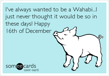 I've always wanted to be a Wahabi...I
just never thought it would be so in
these days! Happy
16th of December