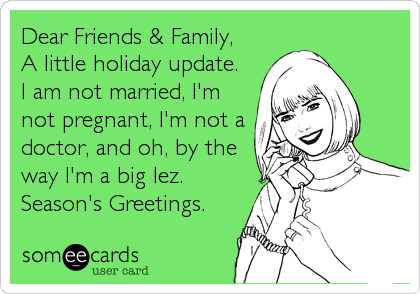 Dear Friends & Family, 
A little holiday update.
I am not married, I'm
not pregnant, I'm not a
doctor, and oh, by the
way I'm a big lez. 
Season's Greetings.