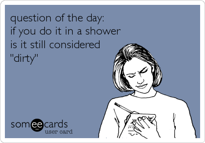 question of the day:
if you do it in a shower
is it still considered
"dirty"