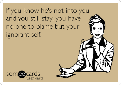 If you know he's not into you
and you still stay, you have 
no one to blame but your
ignorant self.