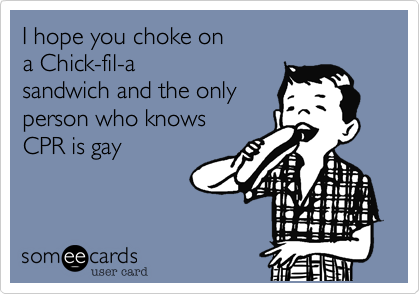 I hope you choke on 
a Chick-fil-a 
sandwich and the only
person who knows
CPR is gay