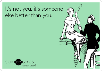 It's not you, it's someone
else better than you.