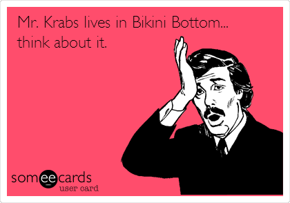Mr. Krabs lives in Bikini Bottom...
think about it.