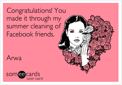 Congratulations! You
made it through my
summer cleaning of
Facebook friends.


Arwa