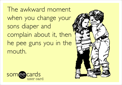 The awkward moment
when you change your
sons diaper and
complain about it, then
he pee guns you in the
mouth.