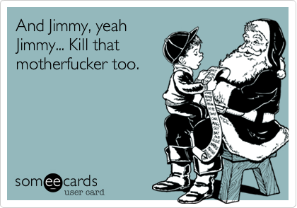 And Jimmy, yeah
Jimmy, Kill that
motherfucker too.
