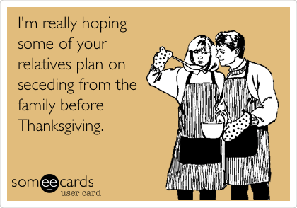 I'm really hoping
some of your
relatives plan on
seceding from the
family before
Thanksgiving.