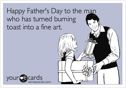 

Happy Father's Day to the
man who has
turned burning
toast into a fine
art.