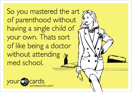 So you mastered the art of parenthood without having a single child of your own.
Thats sort of like
being a doctor
without attending
med school. 