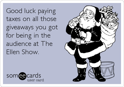 Good luck paying
taxes on all those
giveaways you got
for being in the
audience at The
Ellen Show.