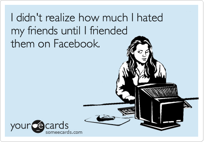 I didn't realize how much I hated my friends until I friended
them on Facebook.