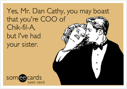 Yes, Mr. Dan Cathy, you may boast that you're COO of
Chik-fil-A,
but I've had 
your sister.