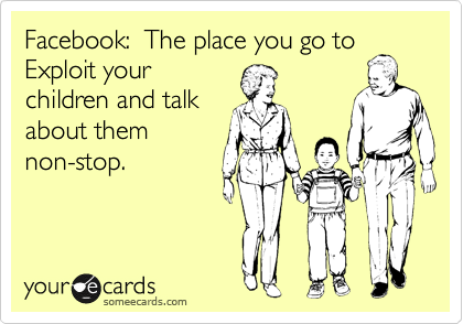 Facebook:  The place you go to
Exploit your
children and talk
about them
non-stop.