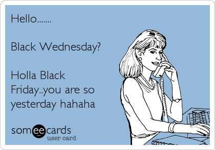 Hello.......

Black Wednesday?

Holla Black
Friday..you are so
yesterday hahaha