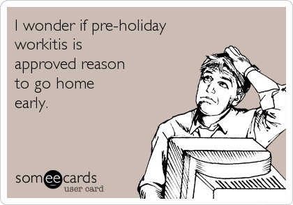 I wonder if pre-holiday
workitis is
approved reason
to go home
early.