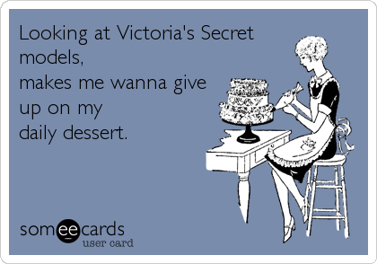 Looking at Victoria's Secret
models,
makes me wanna give
up on my
daily dessert.