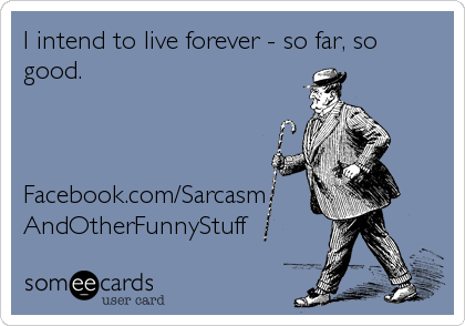 I intend to live forever - so far, so
good.



Facebook.com/Sarcasm
AndOtherFunnyStuff