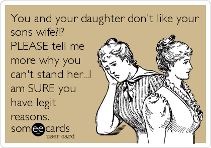You and your daughter don't like your
sons wife?!?
PLEASE tell me
more why you
can't stand her...I
am SURE you
have legit
reasons.