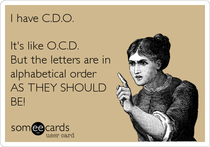 I have C.D.O.

It's like O.C.D.
But the letters are in
alphabetical order
AS THEY SHOULD
BE!