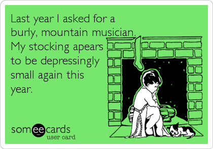 Last year I asked for a
burly, mountain musician.
My stocking apears
to be depressingly
small again this
year.