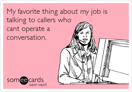 My favorite thing about my job is
talking to callers who
cant operate a
conversation.