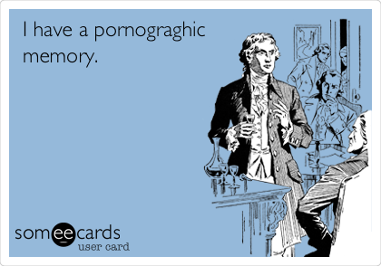 I have a pornograghic 
memory. 
