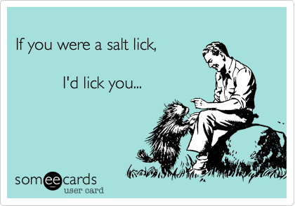 
If you were a salt lick, 
              
          I'd lick you...