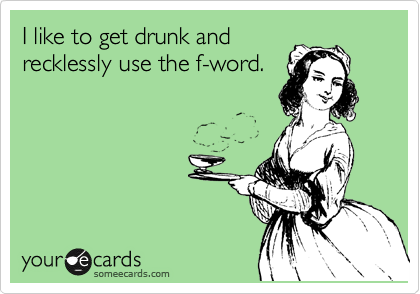 I like to get drunk and
recklessly use the f-word.