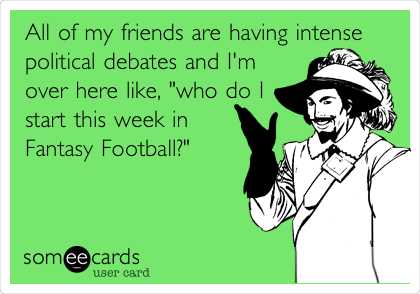 All of my friends are having intense
political debates and I'm
over here like, "who do I
start this week in
Fantasy Football?"