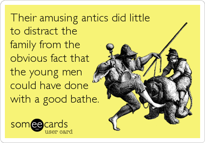 Their amusing antics did little
to distract the
family from the
obvious fact that 
the young men
could have done
with a good bathe.