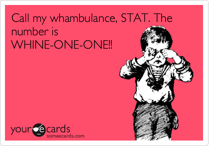 Call my whambulance, STAT. The number is
WHINE-ONE-ONE!!