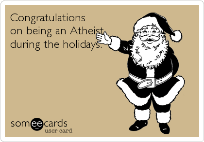 Congratulations
on being an Atheist
during the holidays.