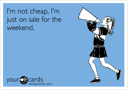 I'm not cheap, I'm
just on sale for the
weekend.