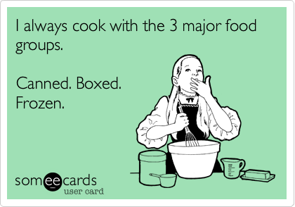 I always cook with the 3 major food groups.

Canned. Boxed.
Frozen.