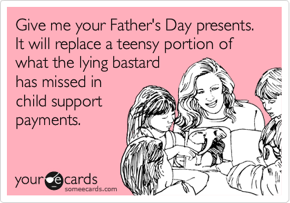 Give me your Father's Day presents.  It will replace a teensy portion of what the lying bastard
has missed in
child support
payments.