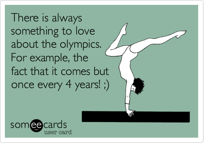There is always
something to love
about the olympics.
For example, the
fact that it comes but
once every 4 years! ;)