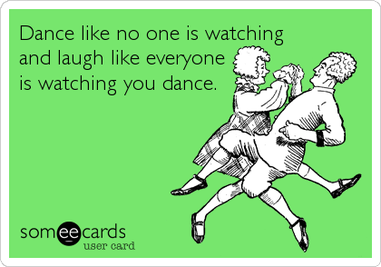 Dance like no one is watching
and laugh like everyone
is watching you dance.