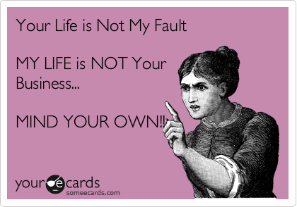 Your Life is Not My Fault     

MY LIFE is NOT Your 
Business...   

MIND YOUR OWN!!