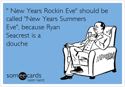 " New Years Rockin Eve" should be
called "New Years Summers
Eve", because Ryan
Seacrest is a
douche