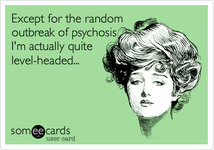 Except for the random 
outbreak of psychosis
I'm actually quite
level-headed...
