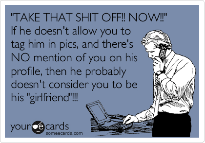 "TAKE THAT SHIT OFF!! NOW!!"
If he doesn't allow you to
tag him in pics, and there's
NO mention of you on his
profile, then he probably 
doesn't consider you to be
his "girlfriend"!!!