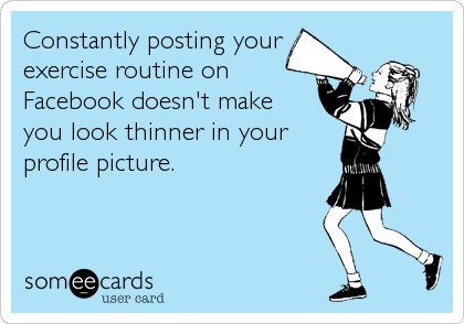 Constantly posting your 
exercise routine on
Facebook doesn't make 
you look thinner in your
profile picture.