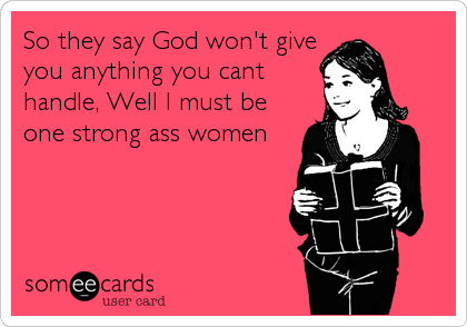 So they say God won't give
you anything you cant
handle, Well I must be
one strong ass women