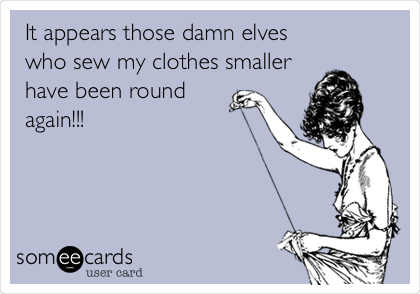 It appears those damn elves
who sew my clothes smaller
have been round
again!!!