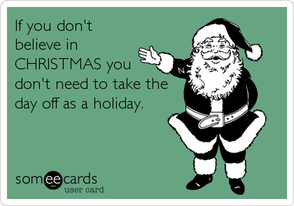If you don't
believe in
CHRISTMAS you
don't need to take the
day off as a holiday.