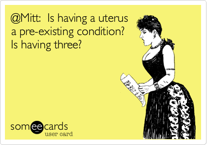 @Mitt%3A  Is having a uterus
a pre-existing condition%3F
Is having three%3F