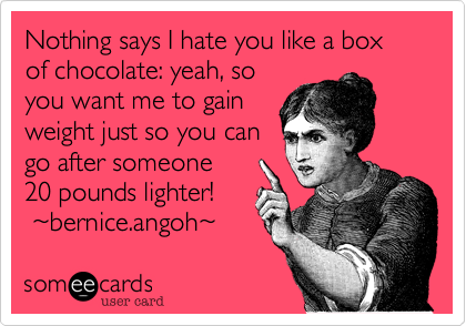 Nothing says I hate you like a box of chocolate: yeah, so
you want me to gain
weight just so you can
go after someone
20 pounds lighter!
 ~bernice.angoh~ 