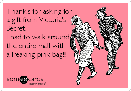 Thank's for asking for
a gift from Victoria's
Secret.
I had to walk around
the entire mall with
a freaking pink bag!!!