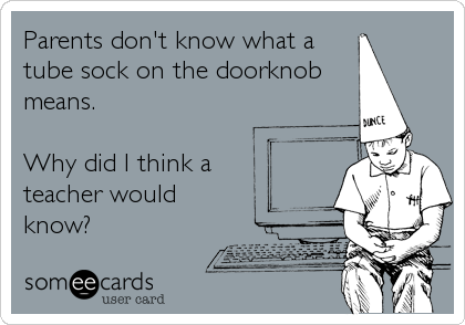 Parents don't know what a
tube sock on the doorknob
means. 

Why did I think a
teacher would
know?