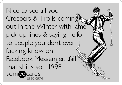 Nice to see all you
Creepers & Trolls coming
out in the Winter with lame
pick up lines & saying hello
to people you dont even
fucking know on
Facebook Messenger....fail
that shit's so... 1998